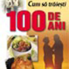 Cum sa traiesti 100 de ani. 150 de retete pentru a ajunge centenar
