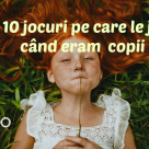 Jocurile copilăriei noastre: Top 10  jocuri pe care le jucam când eram mici  
