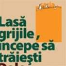 Lasa grijile, incepe sa traiesti