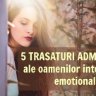 5 TRASATURI ADMIRABILE ale oamenilor inteligenti emotional. Putem invata de la ei!