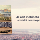 Metropolis de Ben Wilson, o istorie a umanității prin prisma celei mai mari invenții ale sale – orașele
