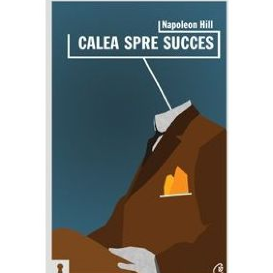  Calea spre succes. Sfaturi nepieritoare pentru zilele noastre de Napoleon Hill