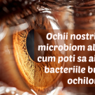 Ochii nostri au un microbiom al lor. Iata cum poti sa ai grija de bacteriile bune ale ochilor!